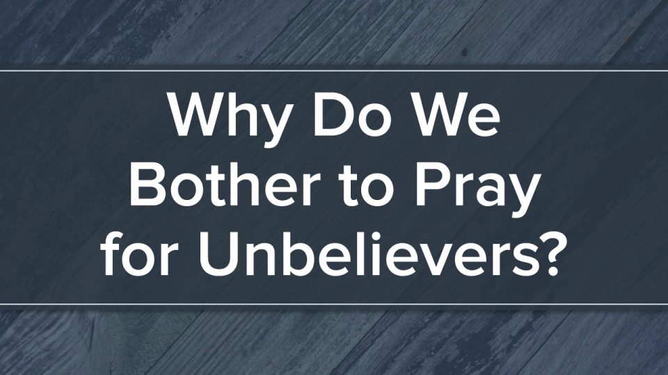 Why Do We Bother to Pray for Unbelievers? – The Point Community Church